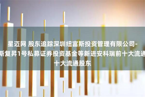 星迈网 股东追踪深圳纽富斯投资管理有限公司-纽富斯复昇1号私募证券投资基金等新进安科瑞前十大流通股东