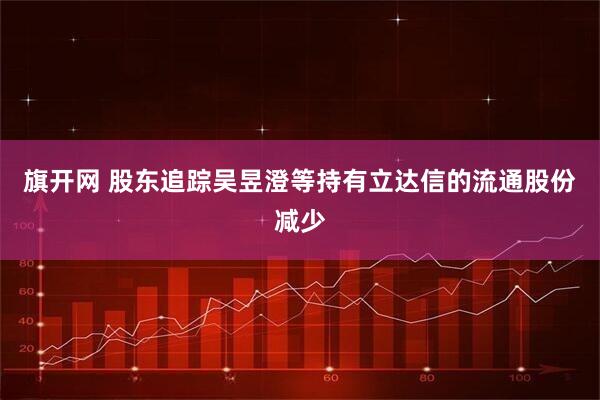 旗开网 股东追踪吴昱澄等持有立达信的流通股份减少