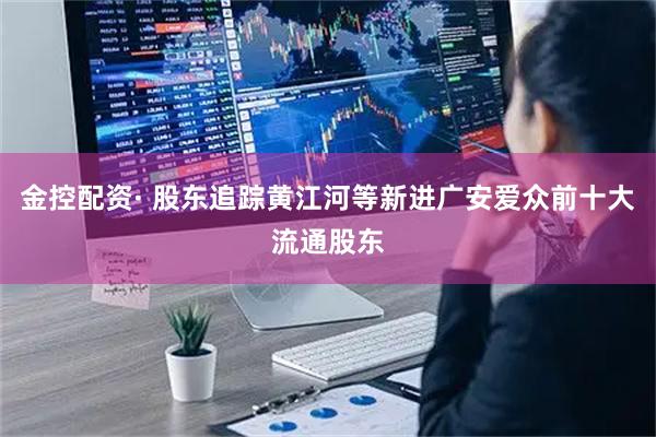 金控配资· 股东追踪黄江河等新进广安爱众前十大流通股东
