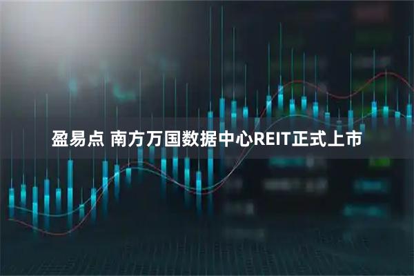 盈易点 南方万国数据中心REIT正式上市