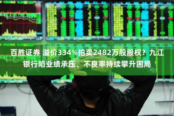 百胜证券 溢价334%拍卖2482万股股权？九江银行陷业绩承压、不良率持续攀升困局