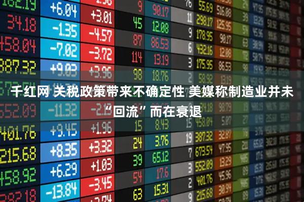 千红网 关税政策带来不确定性 美媒称制造业并未“回流”而在衰退