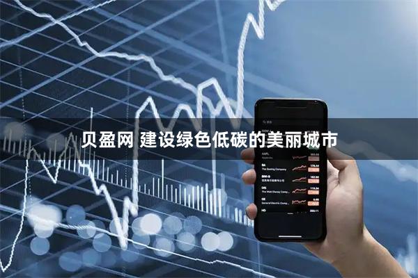 贝盈网 建设绿色低碳的美丽城市