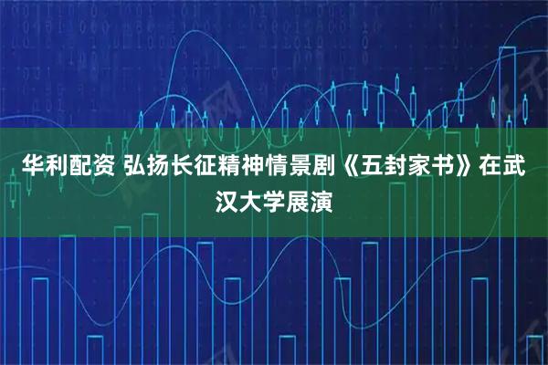 华利配资 弘扬长征精神情景剧《五封家书》在武汉大学展演