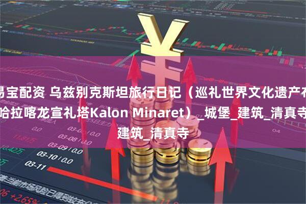 易宝配资 乌兹别克斯坦旅行日记（巡礼世界文化遗产布哈拉喀龙宣礼塔Kalon Minaret）_城堡_建筑_清真寺