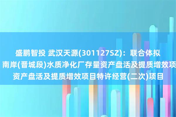 盛鹏智投 武汉天源(301127SZ)：联合体拟中标昆明市滇池东岸、南岸(晋城段)水质净化厂存量资产盘活及提质增效项目特许经营(二次)项目