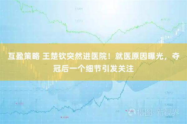 互盈策略 王楚钦突然进医院！就医原因曝光，夺冠后一个细节引发关注