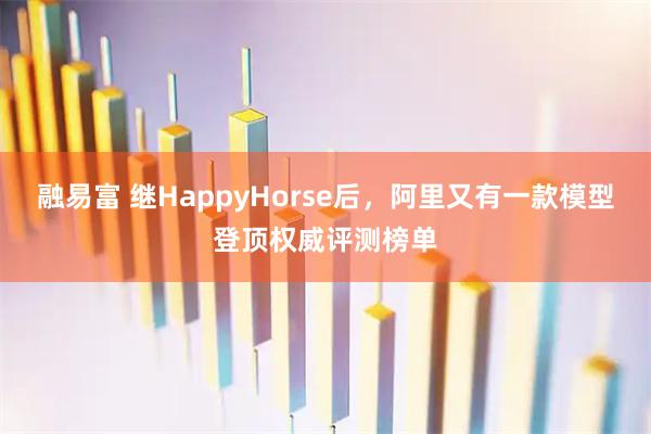 融易富 继HappyHorse后，阿里又有一款模型登顶权威评测榜单