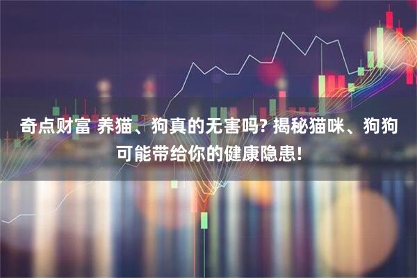 奇点财富 养猫、狗真的无害吗? 揭秘猫咪、狗狗可能带给你的健康隐患!