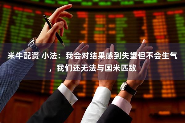 米牛配资 小法：我会对结果感到失望但不会生气，我们还无法与国米匹敌