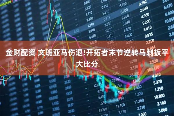 金财配资 文班亚马伤退!开拓者末节逆转马刺扳平大比分