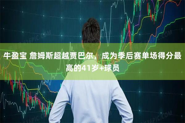 牛盈宝 詹姆斯超越贾巴尔，成为季后赛单场得分最高的41岁+球员