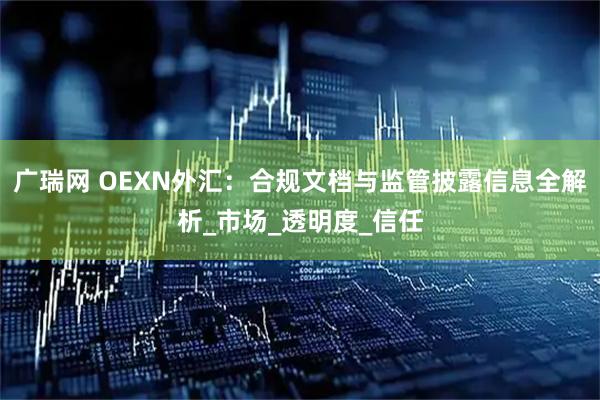 广瑞网 OEXN外汇：合规文档与监管披露信息全解析_市场_透明度_信任