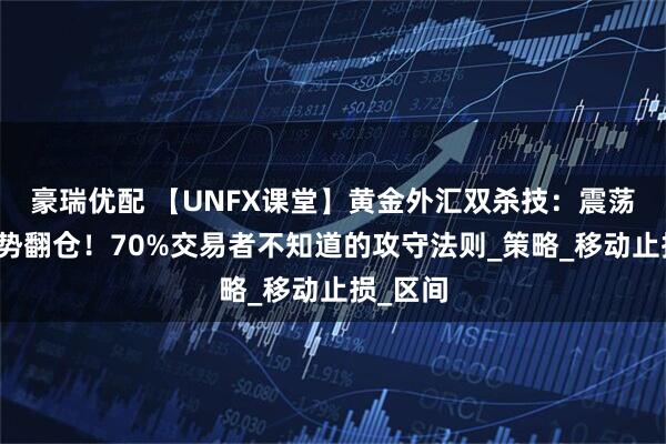 豪瑞优配 【UNFX课堂】黄金外汇双杀技：震荡保本趋势翻仓！70%交易者不知道的攻守法则_策略_移动止损_区间