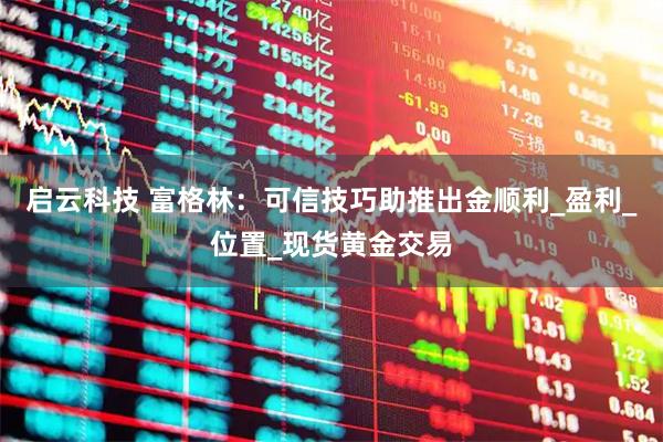 启云科技 富格林：可信技巧助推出金顺利_盈利_位置_现货黄金交易