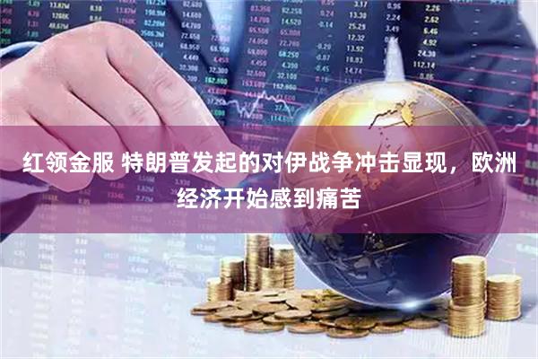 红领金服 特朗普发起的对伊战争冲击显现,欧洲经济开始感到痛苦