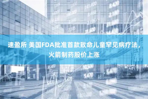 速盈所 美国FDA批准首款致命儿童罕见病疗法，火箭制药股价上涨