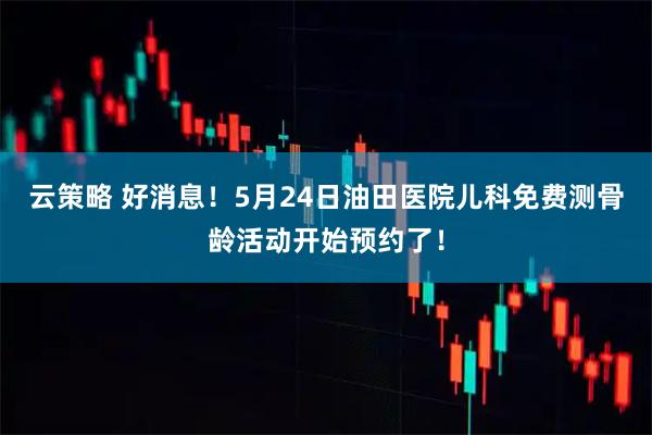 云策略 好消息!5月24日油田医院儿科免费测骨龄活动开始预约了!