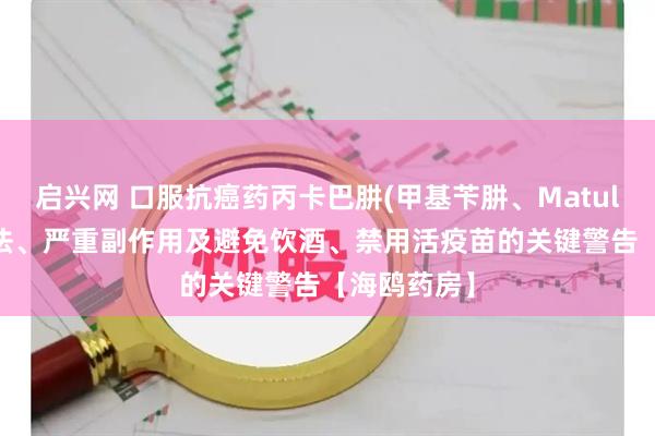 启兴网 口服抗癌药丙卡巴肼(甲基苄肼、Matulane):用法、严重副作用及避免饮酒、禁用活疫苗的关键警告【海鸥药房】
