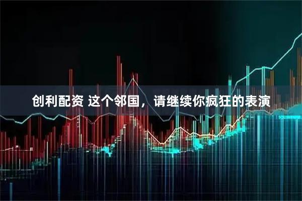 创利配资 这个邻国,请继续你疯狂的表演