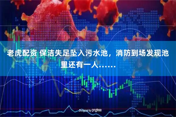 老虎配资 保洁失足坠入污水池，消防到场发现池里还有一人……