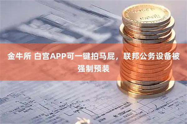 金牛所 白宫APP可一键拍马屁,联邦公务设备被强制预装