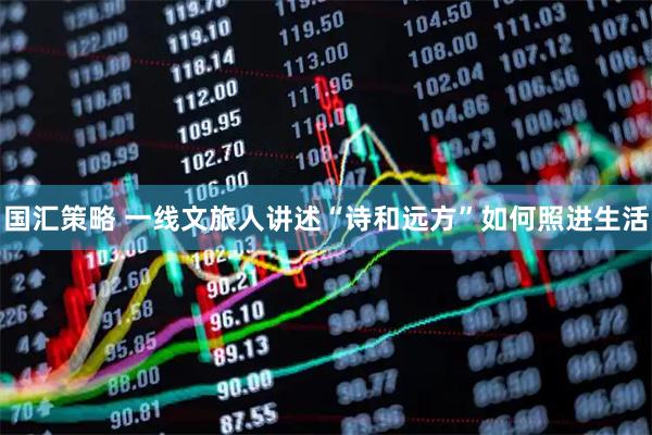 国汇策略 一线文旅人讲述“诗和远方”如何照进生活