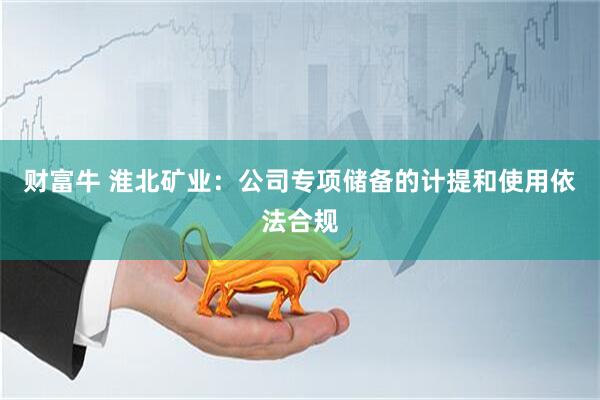 财富牛 淮北矿业：公司专项储备的计提和使用依法合规