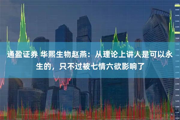 通盈证券 华熙生物赵燕：从理论上讲人是可以永生的，只不过被七情六欲影响了