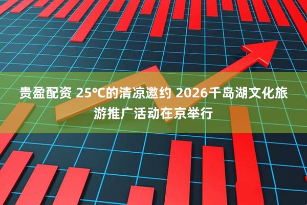 贵盈配资 25℃的清凉邀约 2026千岛湖文化旅游推广活动在京举行