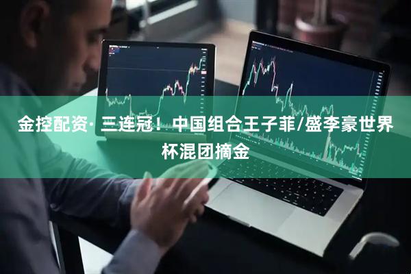 金控配资· 三连冠!中国组合王子菲/盛李豪世界杯混团摘金