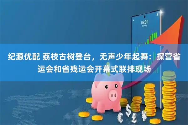 纪源优配 荔枝古树登台，无声少年起舞：探营省运会和省残运会开幕式联排现场